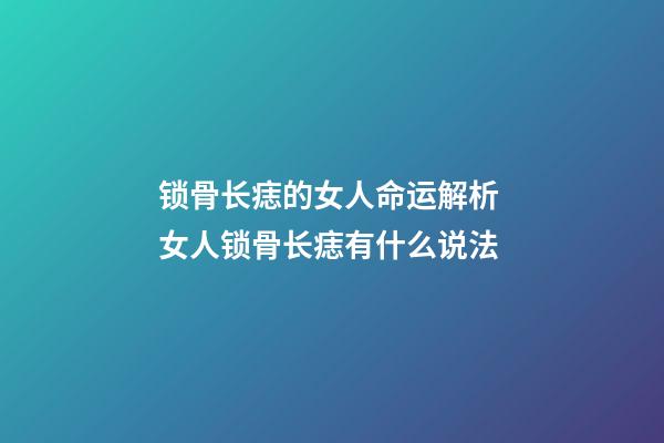 锁骨长痣的女人命运解析 女人锁骨长痣有什么说法